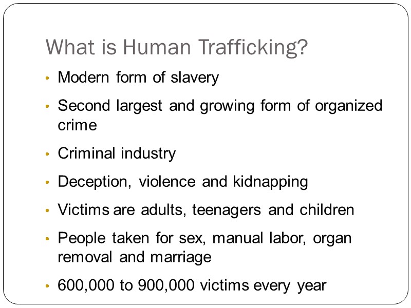 What is Human Trafficking? Modern form of slavery  Second largest and growing form